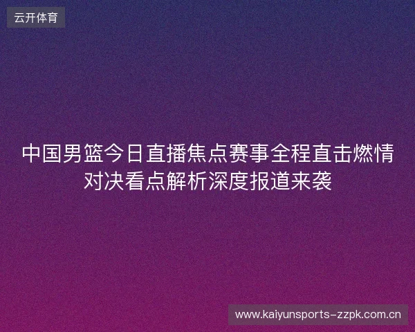 中国男篮今日直播焦点赛事全程直击燃情对决看点解析深度报道来袭